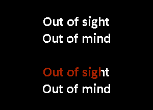 Out of sight
Out of mind

Out of sight
Out of mind