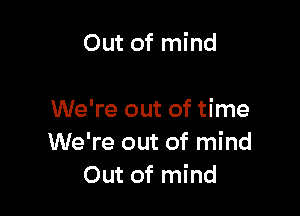 Out of mind

We're out of time
We're out of mind
Out of mind