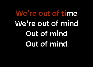 We're out of time
We're out of mind

Out of mind
Out of mind