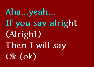 Aha...yeah...
Ifyou say alright

(Alright)
Then I will say
0k (0k)