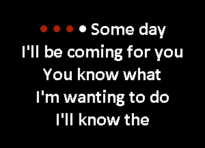 0 0 0 0 Some day
I'll be coming for you

You know what
I'm wanting to do
I'll know the