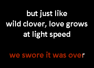 but just like
wild clover, love grows

at light speed

we swore it was over