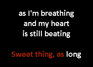 as I'm breathing
and my heart

is still beating

Sweet thing, as long