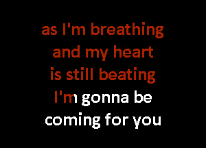 as I'm breathing
and my heart

is still beating
I'm gonna be
coming for you