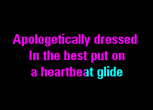 Apologetically dressed

In the best put on
a heartbeat glide