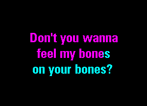 Don't you wanna

feel my bones
on your bones?