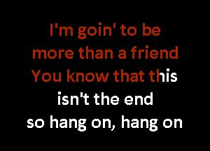 I'm goin' to be
more than a friend

You know that this
isn't the end
so hang on, hang on