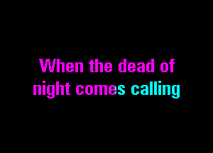 When the dead of

night comes calling
