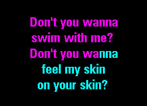 Don't you wanna
swim with me?

Don't you wanna
feel my skin
on your skin?