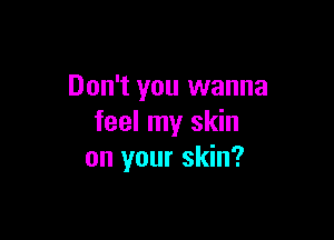 Don't you wanna

feel my skin
on your skin?