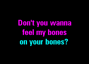 Don't you wanna

feel my bones
on your bones?