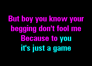 But boy you know your
begging don't fool me

Because to you
it's just a game