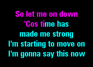So let me on down
'Cos time has
made me strong
I'm starting to move on
I'm gonna say this now