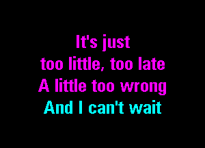 It's just
too little. too late

A little too wrong
And I can't wait