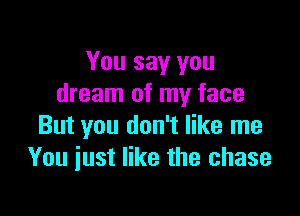You say you
dream of my face

But you don't like me
You iust like the chase