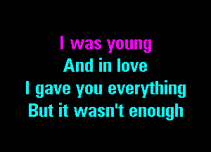 I was young
And in love

I gave you everything
But it wasn't enough
