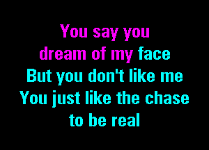 You say you
dream of my face

But you don't like me
You iust like the chase
to be real