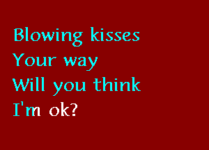 Blowing kisses
Your way

Will you think
I'm ok?