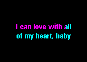 I can love with all

of my heart. baby