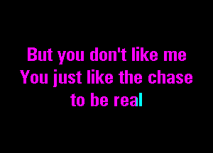 But you don't like me

You just like the chase
to be real