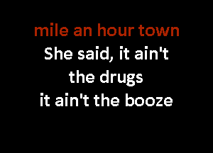 mile an hour town
She said, it ain't

the drugs
it ain't the booze