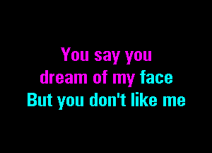 You say you

dream of my face
But you don't like me