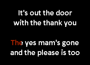 It's out the door
with the thank you

The yes mam's gone
and the please is too