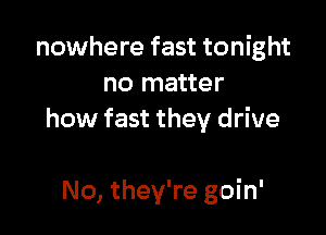 nowhere fast tonight
no matter

how fast they drive

No, they're goin'