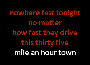 nowhere fast tonight
no matter

how fast they drive
this thirty five
mile an hour town