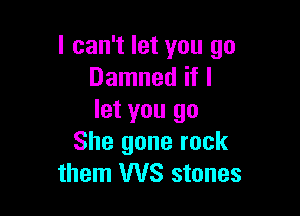 I can't let you go
Damned if I

let you go
She gone rock
them WS stones