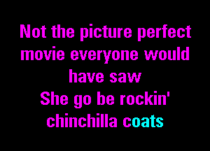 Not the picture perfect
movie everyone would

have saw
She go be rockin'
chinchilla coats