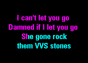 I can't let you go
Damned if I let you go

She gone rock
them WS stones