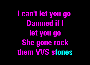 I can't let you go
Damned if I

let you go
She gone rock
them WS stones