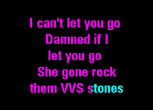 I can't let you go
Damned if I

let you go
She gone rock
them WS stones
