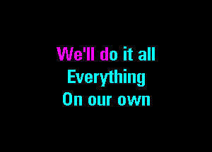 We'll do it all

Everything
On our own