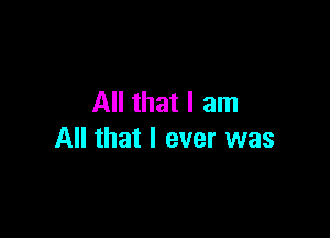 All that I am

All that I ever was