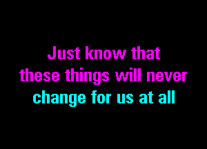 Just know that

these things will never
change for us at all