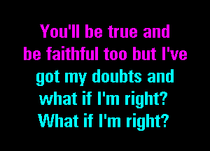 You'll be true and
be faithful too but I've
got my doubts and
what if I'm right?

What if I'm right? I
