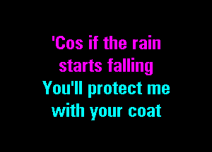 'Cos if the rain
starts falling

You'll protect me
with your coat