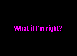 What if I'm right?