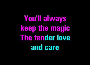 You'll always
keep the magic

The tender love
and care
