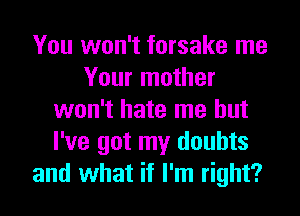 You won't forsake me
Your mother
won't hate me but
I've got my doubts
and what if I'm right?
