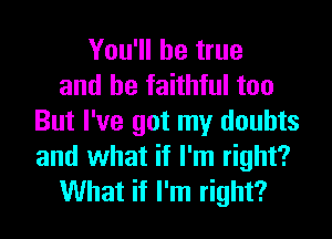 You'll be true
and be faithful too
But I've got my doubts
and what if I'm right?
What if I'm right?