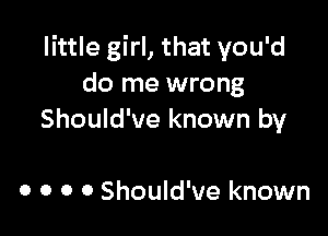 little girl, that you'd
do me wrong

Should've known by

c o o 0 Should've known