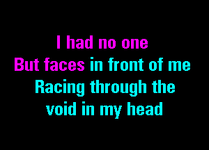 I had no one
But faces in front of me

Racing through the
void in my head