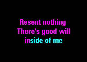 Resent nothing

There's good will
inside of me