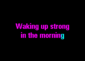 Waking up strong

in the morning