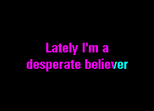 Lately I'm a

desperate believer