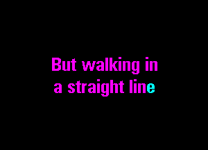 But walking in

a straight line