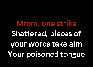 Mmm, one strike
Shattered, pieces of
your words take aim

Your poisoned tongue